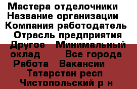 Мастера-отделочники › Название организации ­ Компания-работодатель › Отрасль предприятия ­ Другое › Минимальный оклад ­ 1 - Все города Работа » Вакансии   . Татарстан респ.,Чистопольский р-н